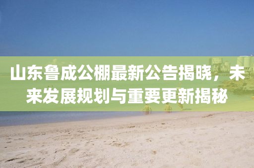 山东鲁成公棚最新公告，揭示未来发展规划与重要更新