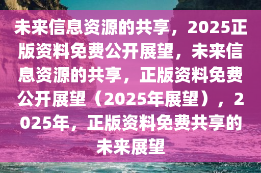 2025年全年资料免费公开,迈向公开透明，2025年全年资料免费公开的未来展望