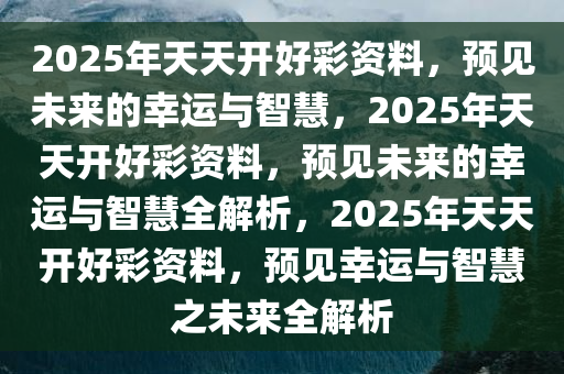 2025年天天开好彩资料,探索未来，2025年天天开好彩的无限可能