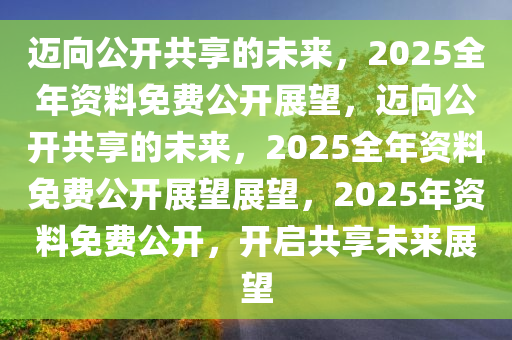 2025年正版资料全年免费,迈向知识共享的未来，2025年正版资料全年免费展望