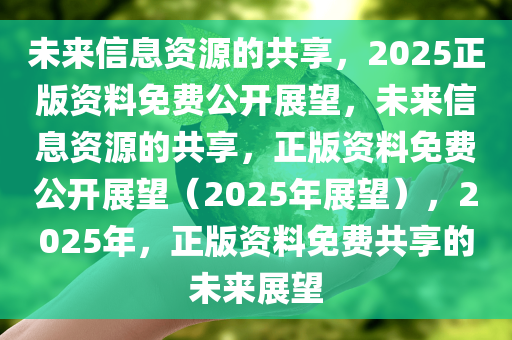 2025正版资料免费,迈向知识共享的未来，2025正版资料的免费开放