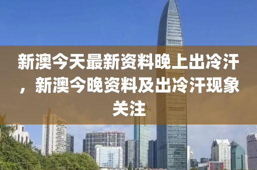 新澳今天最新资料晚上出冷汗,新澳今天最新资料与晚上出冷汗现象探讨