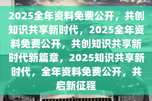 2025全年资料免费,迈向知识共享的未来，2025全年资料免费的时代展望